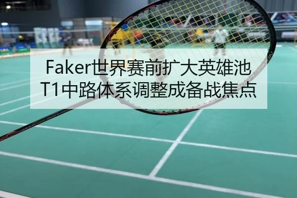 Faker世界赛前扩大英雄池 T1中路体系调整成备战焦点