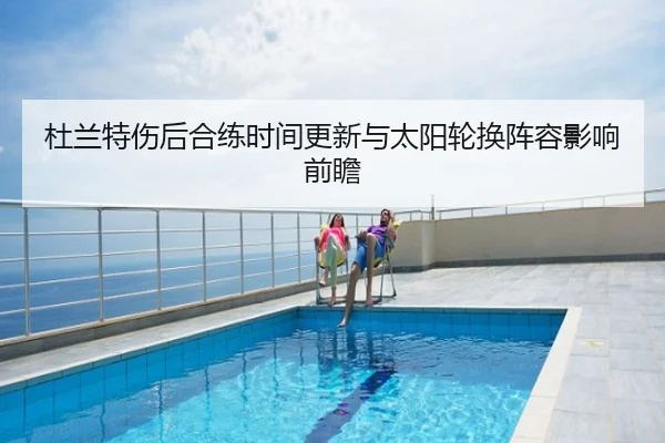 杜兰特伤后合练时间更新与太阳轮换阵容影响前瞻