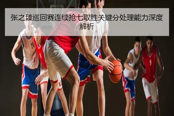 张之臻巡回赛连续抢七取胜关键分处理能力深度解析