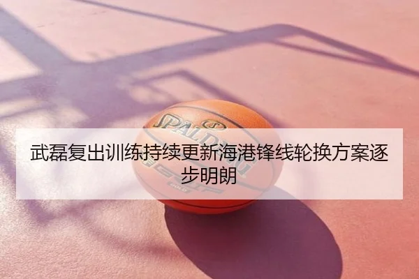 武磊复出训练持续更新海港锋线轮换方案逐步明朗