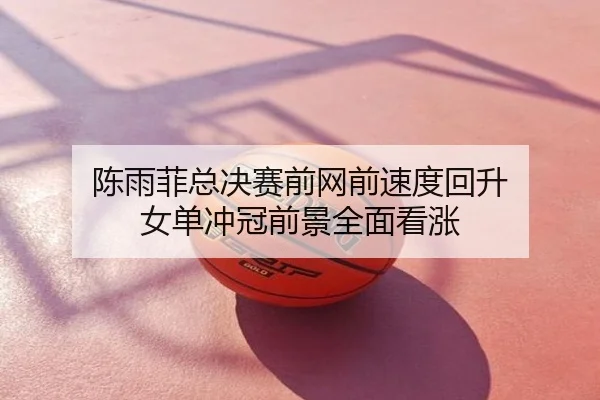 陈雨菲总决赛前网前速度回升 女单冲冠前景全面看涨