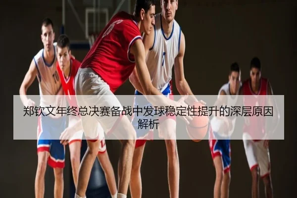 郑钦文年终总决赛备战中发球稳定性提升的深层原因解析